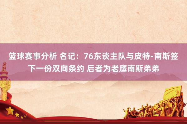 篮球赛事分析 名记：76东谈主队与皮特-南斯签下一份双向条约 后者为老鹰南斯弟弟