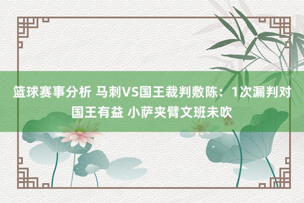 篮球赛事分析 马刺VS国王裁判敷陈：1次漏判对国王有益 小萨夹臂文班未吹