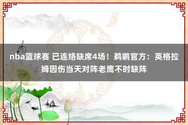 nba篮球赛 已连络缺席4场！鹈鹕官方：英格拉姆因伤当天对阵老鹰不时缺阵