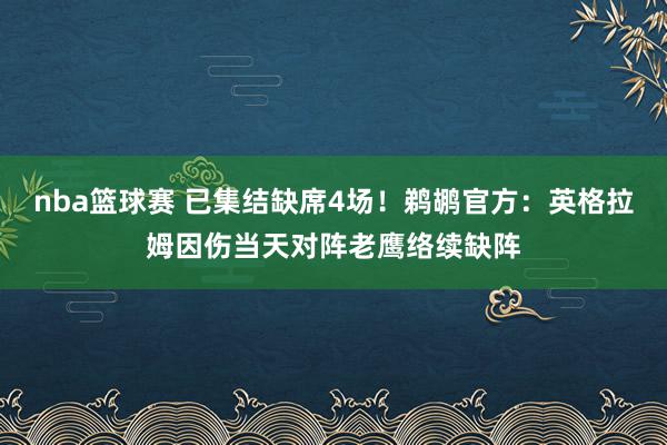 nba篮球赛 已集结缺席4场！鹈鹕官方：英格拉姆因伤当天对阵老鹰络续缺阵