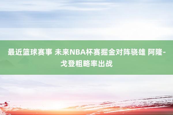 最近篮球赛事 未来NBA杯赛掘金对阵骁雄 阿隆-戈登粗略率出战