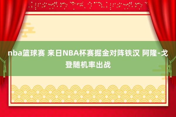 nba篮球赛 来日NBA杯赛掘金对阵铁汉 阿隆-戈登随机率出战