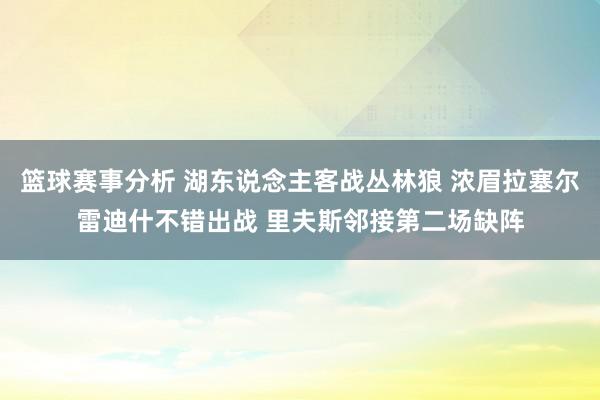 篮球赛事分析 湖东说念主客战丛林狼 浓眉拉塞尔雷迪什不错出战 里夫斯邻接第二场缺阵