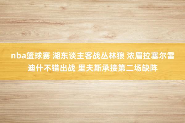 nba篮球赛 湖东谈主客战丛林狼 浓眉拉塞尔雷迪什不错出战 里夫斯承接第二场缺阵