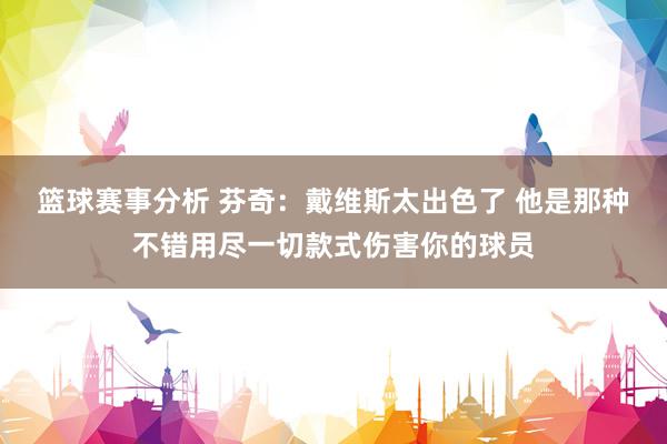 篮球赛事分析 芬奇：戴维斯太出色了 他是那种不错用尽一切款式伤害你的球员