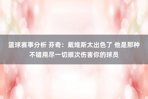 篮球赛事分析 芬奇：戴维斯太出色了 他是那种不错用尽一切顺次伤害你的球员