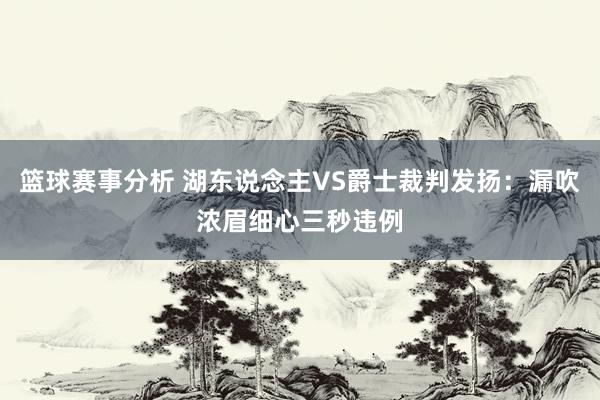 篮球赛事分析 湖东说念主VS爵士裁判发扬：漏吹浓眉细心三秒违例