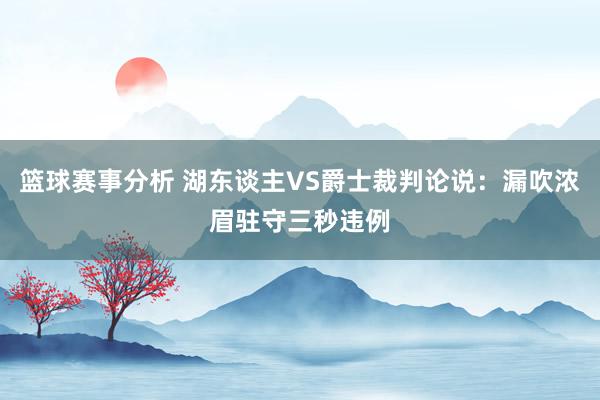 篮球赛事分析 湖东谈主VS爵士裁判论说：漏吹浓眉驻守三秒违例