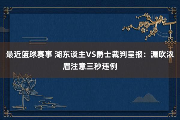 最近篮球赛事 湖东谈主VS爵士裁判呈报：漏吹浓眉注意三秒违例