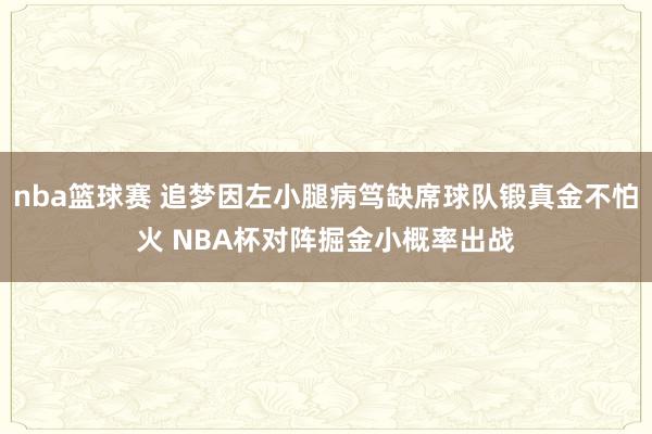 nba篮球赛 追梦因左小腿病笃缺席球队锻真金不怕火 NBA杯对阵掘金小概率出战