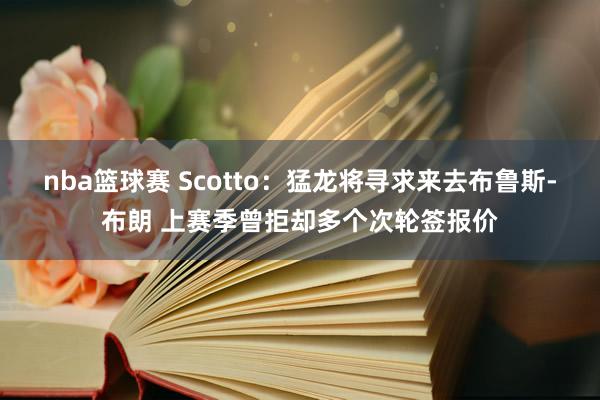 nba篮球赛 Scotto：猛龙将寻求来去布鲁斯-布朗 上赛季曾拒却多个次轮签报价