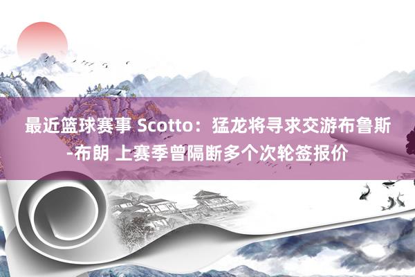 最近篮球赛事 Scotto：猛龙将寻求交游布鲁斯-布朗 上赛季曾隔断多个次轮签报价