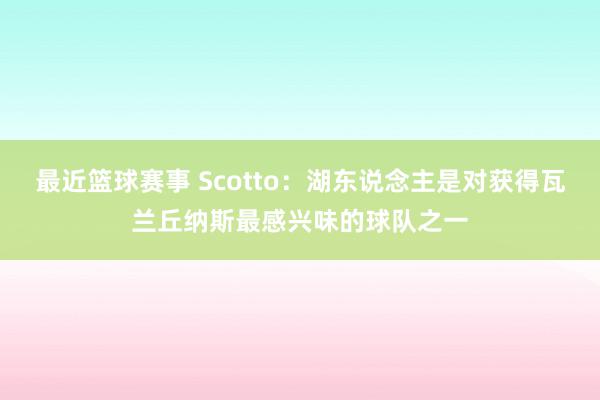 最近篮球赛事 Scotto：湖东说念主是对获得瓦兰丘纳斯最感兴味的球队之一