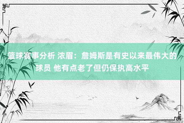 篮球赛事分析 浓眉：詹姆斯是有史以来最伟大的球员 他有点老了但仍保执高水平