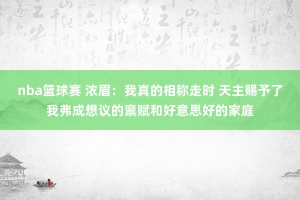 nba篮球赛 浓眉：我真的相称走时 天主赐予了我弗成想议的禀赋和好意思好的家庭