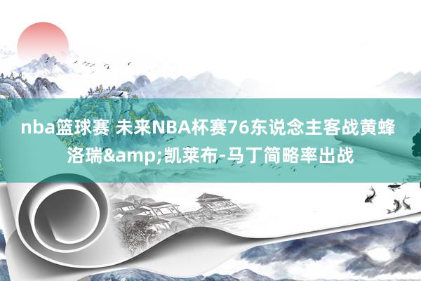 nba篮球赛 未来NBA杯赛76东说念主客战黄蜂 洛瑞&凯莱布-马丁简略率出战