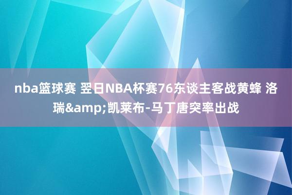 nba篮球赛 翌日NBA杯赛76东谈主客战黄蜂 洛瑞&凯莱布-马丁唐突率出战