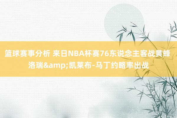 篮球赛事分析 来日NBA杯赛76东说念主客战黄蜂 洛瑞&凯莱布-马丁约略率出战