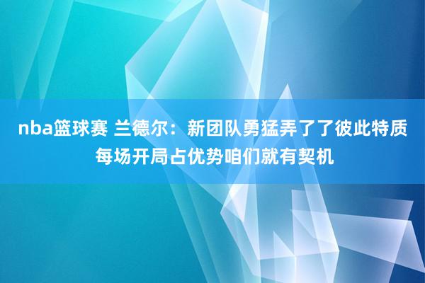 nba篮球赛 兰德尔：新团队勇猛弄了了彼此特质 每场开局占优势咱们就有契机