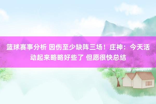 篮球赛事分析 因伤至少缺阵三场！庄神：今天活动起来略略好些了 但愿很快总结