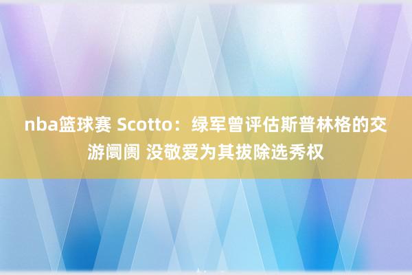 nba篮球赛 Scotto：绿军曾评估斯普林格的交游阛阓 没敬爱为其拔除选秀权