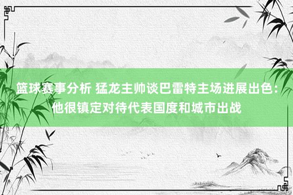 篮球赛事分析 猛龙主帅谈巴雷特主场进展出色：他很镇定对待代表国度和城市出战