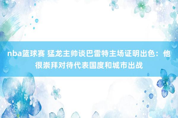 nba篮球赛 猛龙主帅谈巴雷特主场证明出色：他很崇拜对待代表国度和城市出战