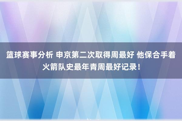 篮球赛事分析 申京第二次取得周最好 他保合手着火箭队史最年青周最好记录！