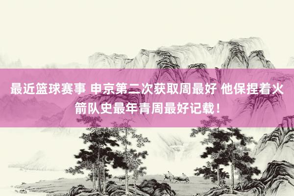 最近篮球赛事 申京第二次获取周最好 他保捏着火箭队史最年青周最好记载！