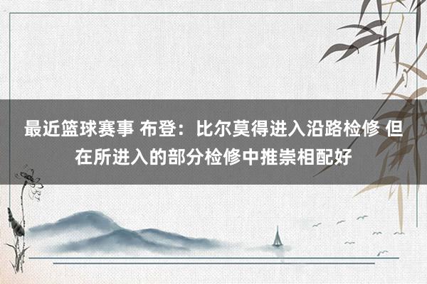 最近篮球赛事 布登：比尔莫得进入沿路检修 但在所进入的部分检修中推崇相配好