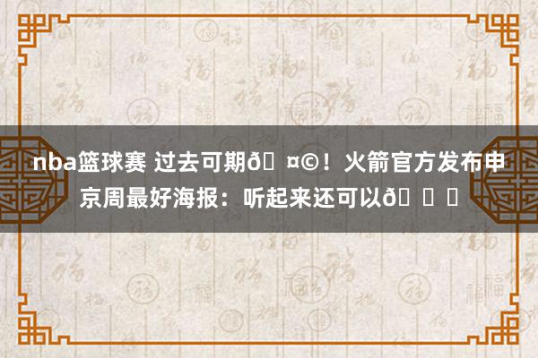 nba篮球赛 过去可期🤩！火箭官方发布申京周最好海报：听起来还可以😏