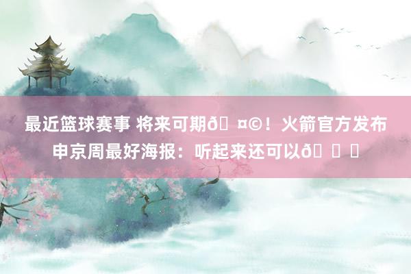 最近篮球赛事 将来可期🤩！火箭官方发布申京周最好海报：听起来还可以😏